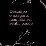 Desculpe o exagero, mas não sei sentir pouco
