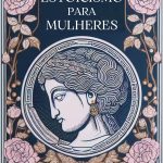 Estoicismo para Mulheres : Florescer com Serenidade - Um Guia Estoico para a Força e Graciosidade Feminina