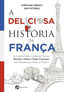 A deliciosa história da França: as origens, fatos e lendas por trás das receitas, vinhos e pratos franceses mais populares de todos os tempos