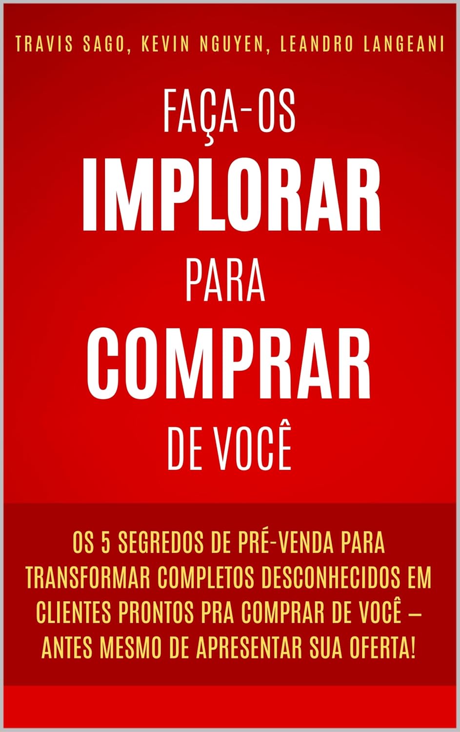 Faca-os-Implorar-Para-Comprar-De-Voce-Os-5-segredos-de.jpg Faça-os Implorar Para Comprar De Você: Os 5 segredos de pré-venda para transformar completos desconhecidos em clientes prontos pra comprar de você - antes mesmo de apresentar sua oferta!
