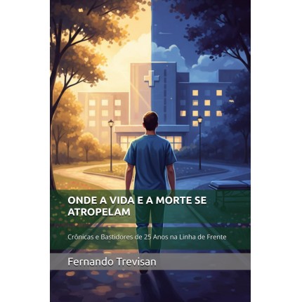 Onde a Vida E a Morte Se Atropelam: Crônicas e Bastidores de 25 Anos na Linha de Frente