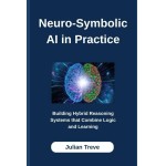 Neuro-Symbolic AI in Practice: Building Hybrid Reasoning Systems that Combine Logic and Learning